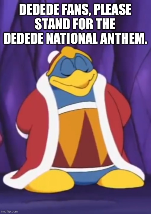 Dedede National Anthem | DEDEDE FANS, PLEASE STAND FOR THE DEDEDE NATIONAL ANTHEM. | image tagged in smug dedede | made w/ Imgflip meme maker