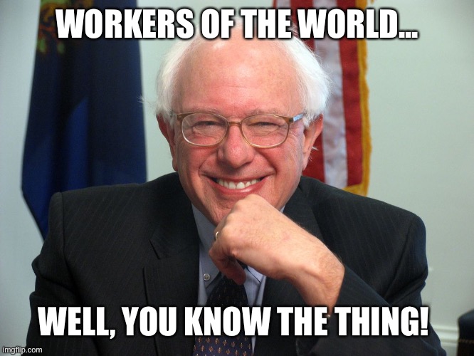 Vote Bernie Sanders | WORKERS OF THE WORLD... WELL, YOU KNOW THE THING! | image tagged in vote bernie sanders | made w/ Imgflip meme maker
