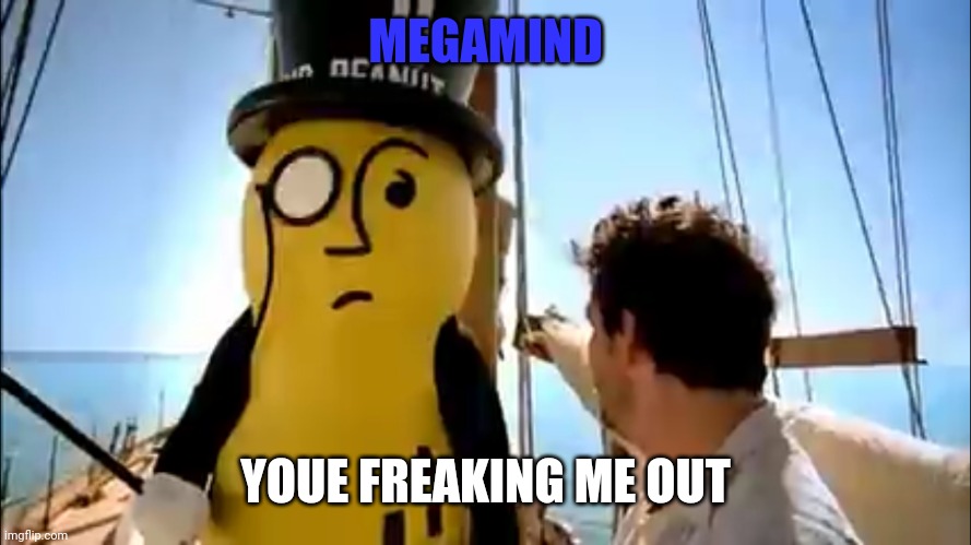 Mr peanut | MEGAMIND YOUE FREAKING ME OUT | image tagged in mr peanut | made w/ Imgflip meme maker