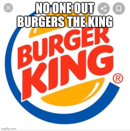 NO ONE OUT BURGERS THE KING | image tagged in burger king | made w/ Imgflip meme maker