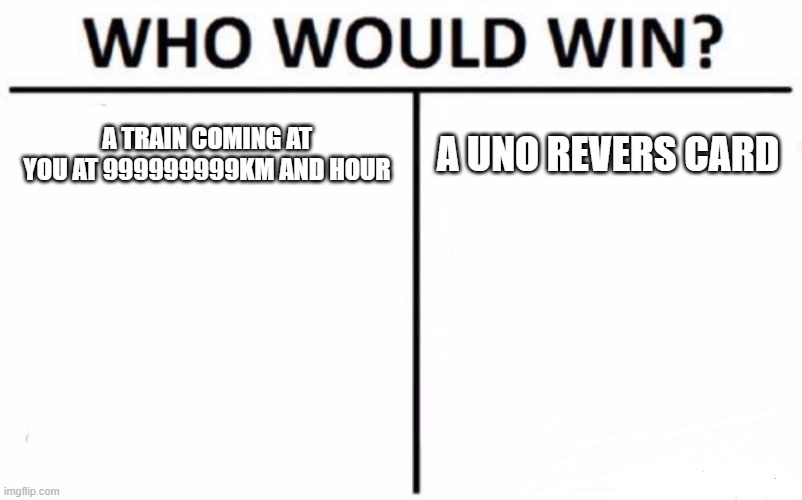 Who Would Win? Meme | A TRAIN COMING AT YOU AT 999999999KM AND HOUR; A UNO REVERS CARD | image tagged in memes,who would win | made w/ Imgflip meme maker