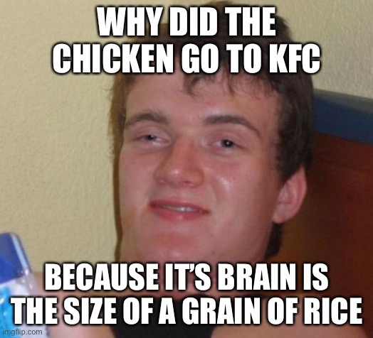 10 Guy | WHY DID THE CHICKEN GO TO KFC; BECAUSE IT’S BRAIN IS THE SIZE OF A GRAIN OF RICE | image tagged in memes,10 guy | made w/ Imgflip meme maker