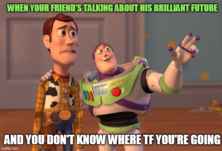 X, X Everywhere | WHEN YOUR FRIEND'S TALKING ABOUT HIS BRILLIANT FUTURE; AND YOU DON'T KNOW WHERE TF YOU'RE GOING | image tagged in memes,x x everywhere | made w/ Imgflip meme maker