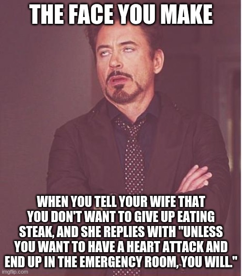 #BeefGrief | THE FACE YOU MAKE; WHEN YOU TELL YOUR WIFE THAT YOU DON'T WANT TO GIVE UP EATING STEAK, AND SHE REPLIES WITH "UNLESS YOU WANT TO HAVE A HEART ATTACK AND END UP IN THE EMERGENCY ROOM, YOU WILL." | image tagged in memes,face you make robert downey jr,steak,not a true story | made w/ Imgflip meme maker