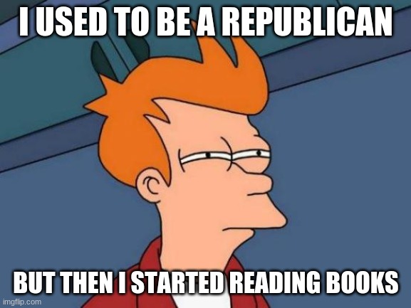 Futurama Fry | I USED TO BE A REPUBLICAN; BUT THEN I STARTED READING BOOKS | image tagged in memes,futurama fry | made w/ Imgflip meme maker