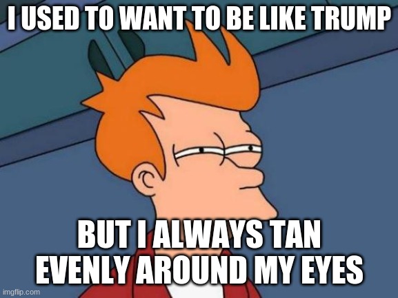 Futurama Fry | I USED TO WANT TO BE LIKE TRUMP; BUT I ALWAYS TAN EVENLY AROUND MY EYES | image tagged in memes,futurama fry | made w/ Imgflip meme maker