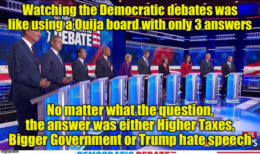 Democratic Debate | Watching the Democratic debates was like using a Ouija board with only 3 answers; No matter what the question, the answer was either Higher Taxes, Bigger Government or Trump hate speech | image tagged in democratic debate | made w/ Imgflip meme maker