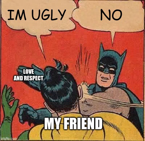 Batman Slapping Robin Meme | IM UGLY; NO; LOVE AND RESPECT; MY FRIEND | image tagged in memes,batman slapping robin | made w/ Imgflip meme maker