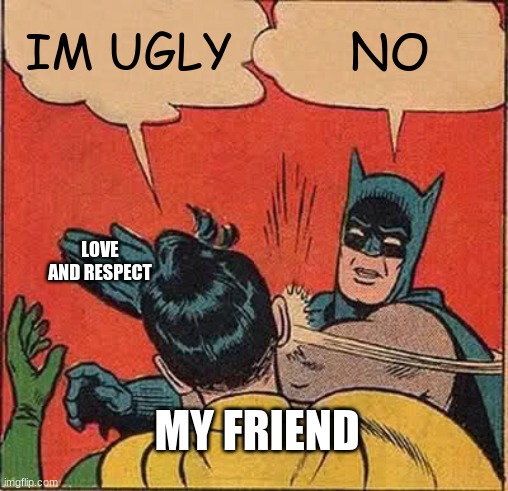 Batman Slapping Robin | IM UGLY; NO; LOVE AND RESPECT; MY FRIEND | image tagged in memes,batman slapping robin | made w/ Imgflip meme maker