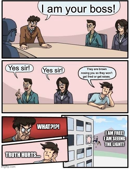 Boardroom Meeting Suggestion | I am your boss! Yes sir! Yes sir! They are brown nosing you so they won’t get fired or get raises. WHAT?!?! I AM FREE! I AM SEEING THE LIGHT! TRUTH HURTS.... | image tagged in memes,boardroom meeting suggestion,boss,brown,nosing,truth hurts | made w/ Imgflip meme maker