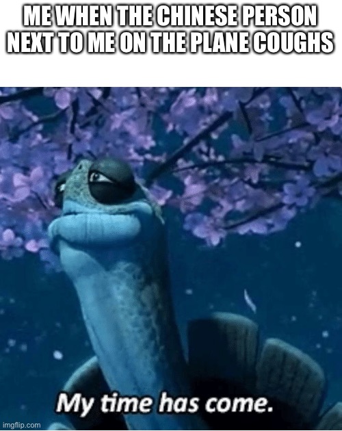 ME WHEN THE CHINESE PERSON NEXT TO ME ON THE PLANE COUGHS | image tagged in blank white template,my time has come | made w/ Imgflip meme maker