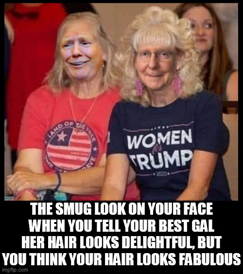 trump women | THE SMUG LOOK ON YOUR FACE WHEN YOU TELL YOUR BEST GAL HER HAIR LOOKS DELIGHTFUL, BUT YOU THINK YOUR HAIR LOOKS FABULOUS | image tagged in trump women,trump rally,bad hair day,hairstyle,mitch mcconnell,donald trump | made w/ Imgflip meme maker