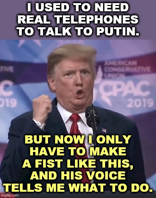 He's getting worse. | I USED TO NEED REAL TELEPHONES TO TALK TO PUTIN. BUT NOW I ONLY HAVE TO MAKE A FIST LIKE THIS, AND HIS VOICE TELLS ME WHAT TO DO. | image tagged in trump makes imaginary phone calls with his fist,trump,putin,delusional,insane,nuts | made w/ Imgflip meme maker