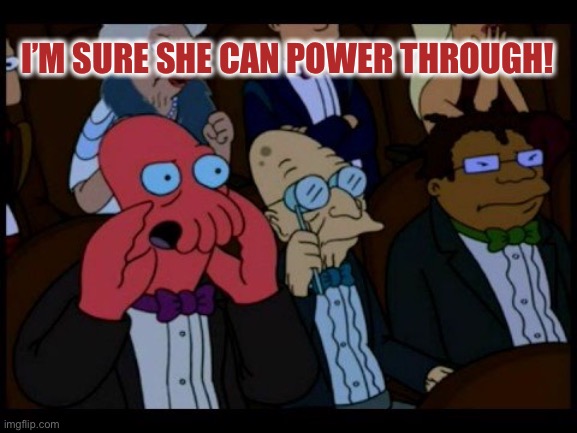 Zoidberg You Should Feel Bad | I’M SURE SHE CAN POWER THROUGH! | image tagged in zoidberg you should feel bad | made w/ Imgflip meme maker