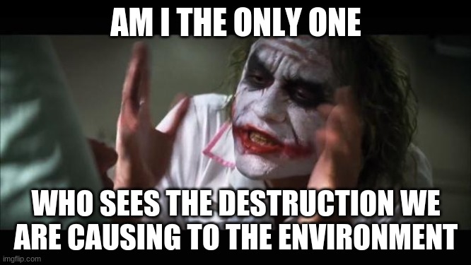 And everybody loses their minds Meme | AM I THE ONLY ONE; WHO SEES THE DESTRUCTION WE ARE CAUSING TO THE ENVIRONMENT | image tagged in memes,and everybody loses their minds | made w/ Imgflip meme maker