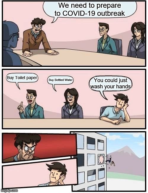 Boardroom Meeting Suggestion Meme | We need to prepare to COVID-19 outbreak; Buy Toilet paper; Buy Bottled Water; You could just wash your hands | image tagged in memes,boardroom meeting suggestion | made w/ Imgflip meme maker