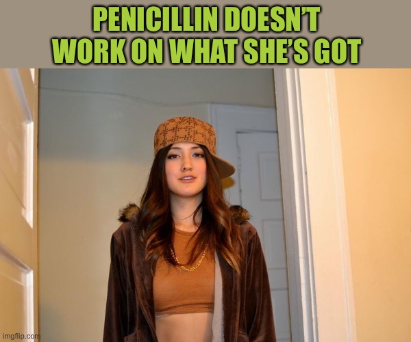 Scumbag Stephanie PENICILLIN DOESN’T WORK ON WHAT SHE’S GOT image tagged in...