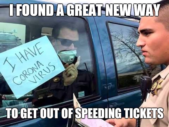 Corona solution |  I FOUND A GREAT NEW WAY; TO GET OUT OF SPEEDING TICKETS | image tagged in coronavirus,corona virus,corona,cop,cops,speeding ticket | made w/ Imgflip meme maker