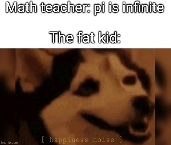 Math teacher: pi is infinite; The fat kid: | image tagged in fat kid,memes,teacher,math | made w/ Imgflip meme maker