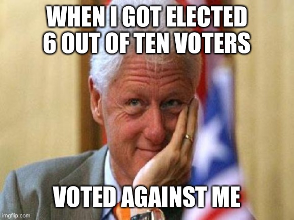 smiling bill clinton | WHEN I GOT ELECTED
6 OUT OF TEN VOTERS VOTED AGAINST ME | image tagged in smiling bill clinton | made w/ Imgflip meme maker