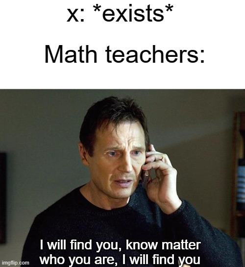 Liam Neeson Taken 2 Meme | x: *exists*; Math teachers:; I will find you, know matter who you are, I will find you | image tagged in memes,liam neeson taken 2 | made w/ Imgflip meme maker