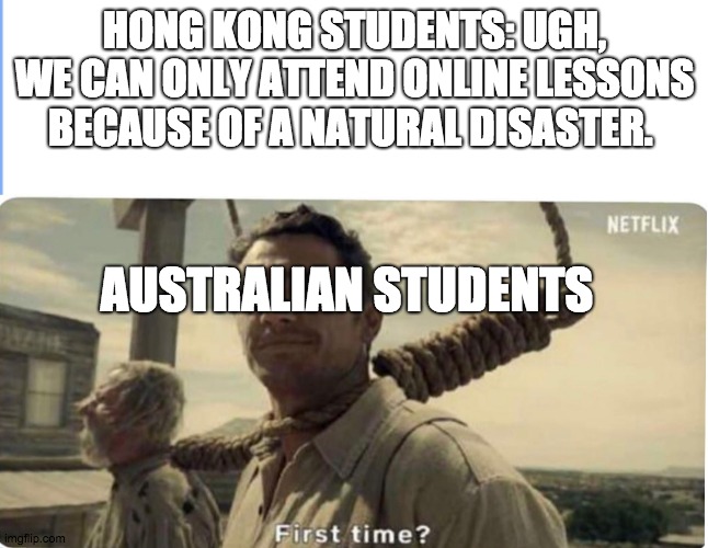 First time | HONG KONG STUDENTS: UGH, WE CAN ONLY ATTEND ONLINE LESSONS BECAUSE OF A NATURAL DISASTER. AUSTRALIAN STUDENTS | image tagged in first time | made w/ Imgflip meme maker