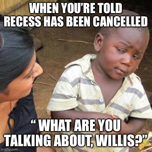 Third World Skeptical Kid Meme | WHEN YOU’RE TOLD RECESS HAS BEEN CANCELLED; “ WHAT ARE YOU TALKING ABOUT, WILLIS?” | image tagged in memes,third world skeptical kid | made w/ Imgflip meme maker