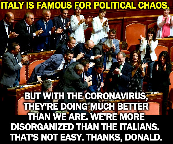 That's both embarrassing and life-threatening. | ITALY IS FAMOUS FOR POLITICAL CHAOS. BUT WITH THE CORONAVIRUS, THEY'RE DOING MUCH BETTER THAN WE ARE. WE'RE MORE DISORGANIZED THAN THE ITALIANS. 
THAT'S NOT EASY. THANKS, DONALD. | image tagged in italy,coronavirus,planning,trump,incompetence | made w/ Imgflip meme maker