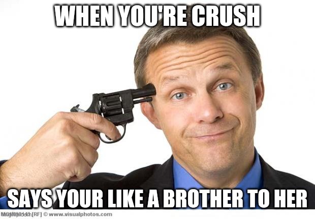 Gun to head | WHEN YOU'RE CRUSH; SAYS YOUR LIKE A BROTHER TO HER | image tagged in gun to head | made w/ Imgflip meme maker