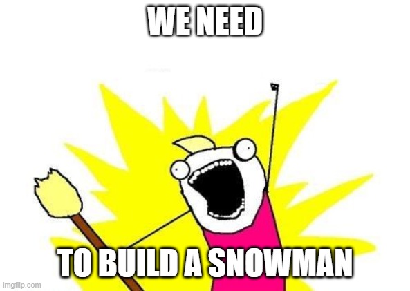 X All The Y | WE NEED; TO BUILD A SNOWMAN | image tagged in memes,x all the y | made w/ Imgflip meme maker