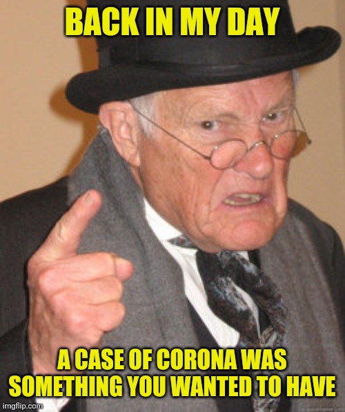 Back In My Day Meme | BACK IN MY DAY; A CASE OF CORONA WAS SOMETHING YOU WANTED TO HAVE | image tagged in memes,back in my day | made w/ Imgflip meme maker