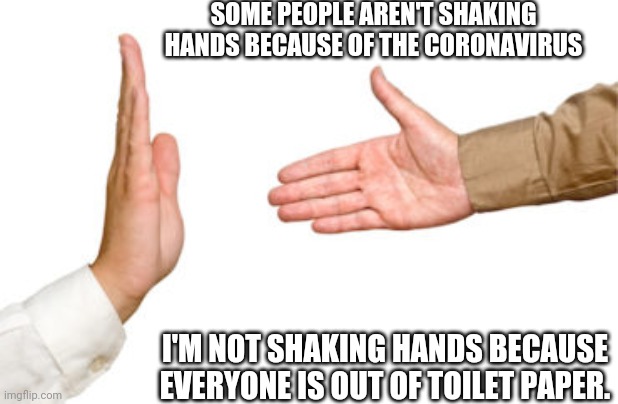 Keep your hands to yourself | SOME PEOPLE AREN'T SHAKING HANDS BECAUSE OF THE CORONAVIRUS; I'M NOT SHAKING HANDS BECAUSE EVERYONE IS OUT OF TOILET PAPER. | image tagged in coronavirus,epic handshake,handshake,toilet paper | made w/ Imgflip meme maker