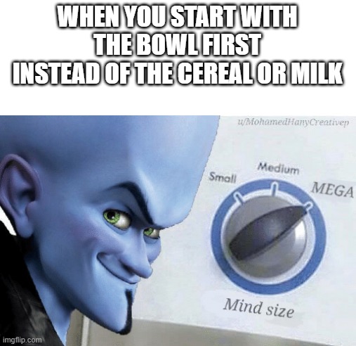 We had it wrong the whole time | WHEN YOU START WITH THE BOWL FIRST INSTEAD OF THE CEREAL OR MILK | image tagged in mind size mega,cereal,milk,bowl,memes | made w/ Imgflip meme maker