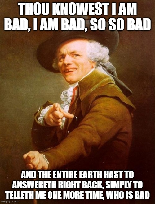 Joseph Ducreux Meme | THOU KNOWEST I AM BAD, I AM BAD, SO SO BAD; AND THE ENTIRE EARTH HAST TO ANSWERETH RIGHT BACK, SIMPLY TO TELLETH ME ONE MORE TIME, WHO IS BAD | image tagged in memes,joseph ducreux | made w/ Imgflip meme maker