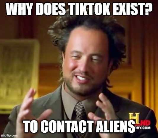Ancient Aliens Meme | WHY DOES TIKTOK EXIST? TO CONTACT ALIENS | image tagged in memes,ancient aliens | made w/ Imgflip meme maker