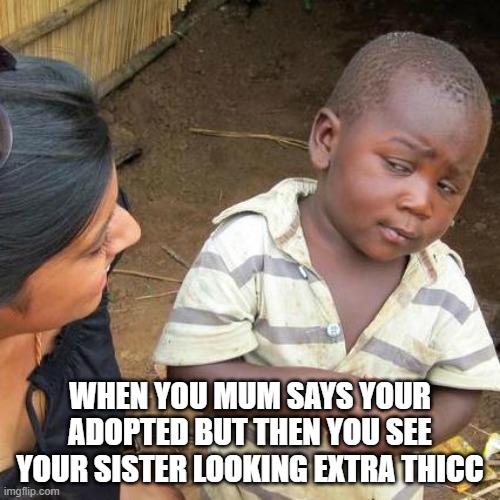 Third World Skeptical Kid Meme | WHEN YOU MUM SAYS YOUR ADOPTED BUT THEN YOU SEE YOUR SISTER LOOKING EXTRA THICC | image tagged in memes,third world skeptical kid | made w/ Imgflip meme maker