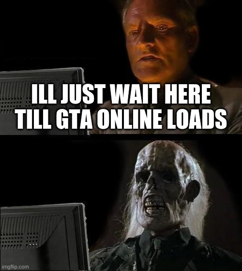 I'll Just Wait Here | ILL JUST WAIT HERE TILL GTA ONLINE LOADS | image tagged in memes,ill just wait here | made w/ Imgflip meme maker