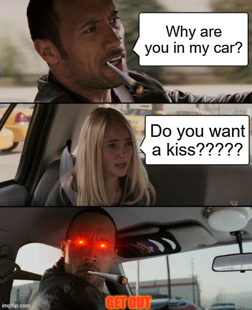 The Rock Driving | Why are you in my car? Do you want a kiss????? GET OUT | image tagged in memes,the rock driving | made w/ Imgflip meme maker