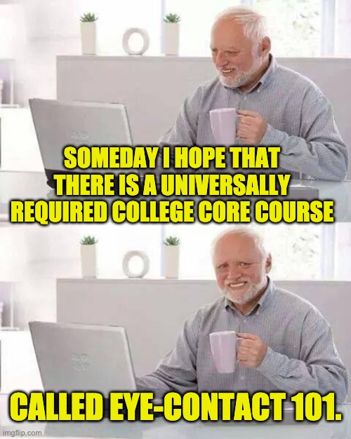 Hide the Pain Harold Meme | SOMEDAY I HOPE THAT THERE IS A UNIVERSALLY REQUIRED COLLEGE CORE COURSE; CALLED EYE-CONTACT 101. | image tagged in memes,hide the pain harold | made w/ Imgflip meme maker