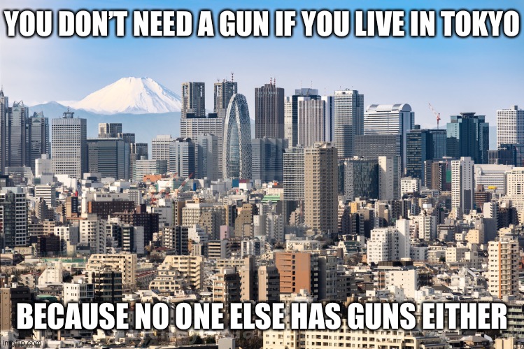 The “self-defense” justification for guns is the most compelling, but its strength depends entirely upon others owning guns | YOU DON’T NEED A GUN IF YOU LIVE IN TOKYO BECAUSE NO ONE ELSE HAS GUNS EITHER | image tagged in tokyo skyline,gun control,self defense,second amendment,gun rights,guns | made w/ Imgflip meme maker