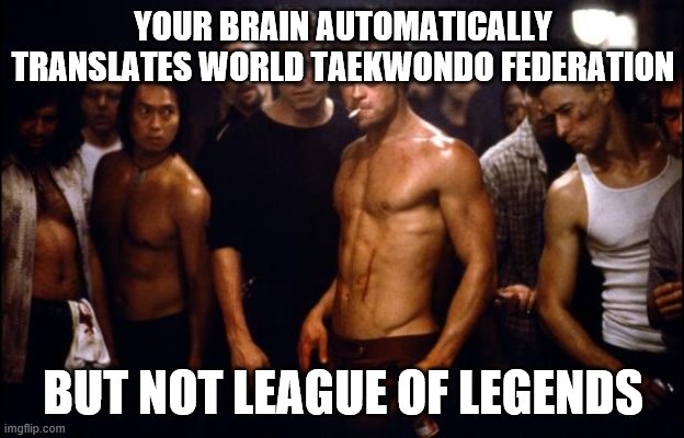 Fight Club Template  | YOUR BRAIN AUTOMATICALLY TRANSLATES WORLD TAEKWONDO FEDERATION BUT NOT LEAGUE OF LEGENDS | image tagged in fight club template | made w/ Imgflip meme maker