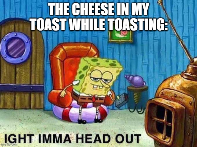 Imma head Out | THE CHEESE IN MY TOAST WHILE TOASTING: | image tagged in imma head out | made w/ Imgflip meme maker