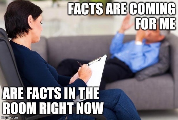 psychiatrist | FACTS ARE COMING
 FOR ME ARE FACTS IN THE
ROOM RIGHT NOW | image tagged in psychiatrist | made w/ Imgflip meme maker