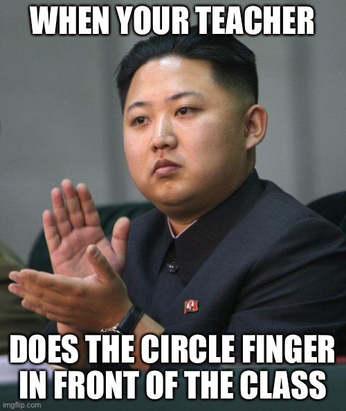 Kim Jong Un | WHEN YOUR TEACHER; DOES THE CIRCLE FINGER IN FRONT OF THE CLASS | image tagged in kim jong un | made w/ Imgflip meme maker