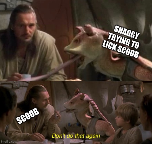Yes | SHAGGY TRYING TO LICK SCOOB; SCOOB; Don’t do that again | image tagged in star wars prequels,jar jar binks,qui gon jinn,scooby doo,memes,funny | made w/ Imgflip meme maker