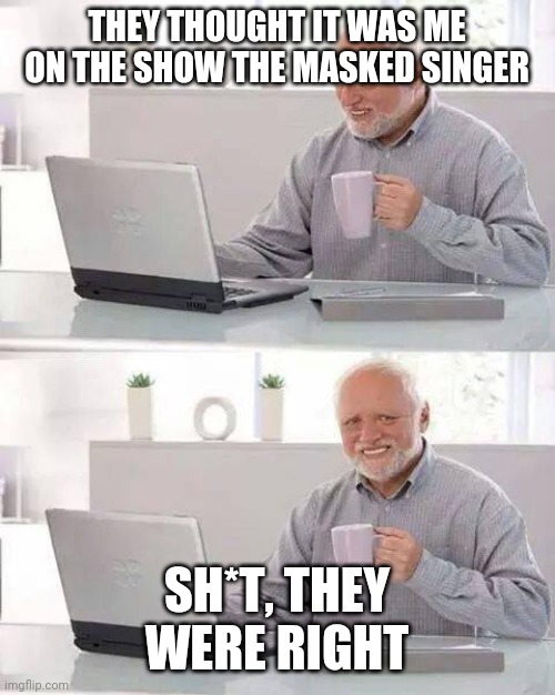 The Masked Singer | THEY THOUGHT IT WAS ME ON THE SHOW THE MASKED SINGER; SH*T, THEY WERE RIGHT | image tagged in memes,hide the pain harold | made w/ Imgflip meme maker