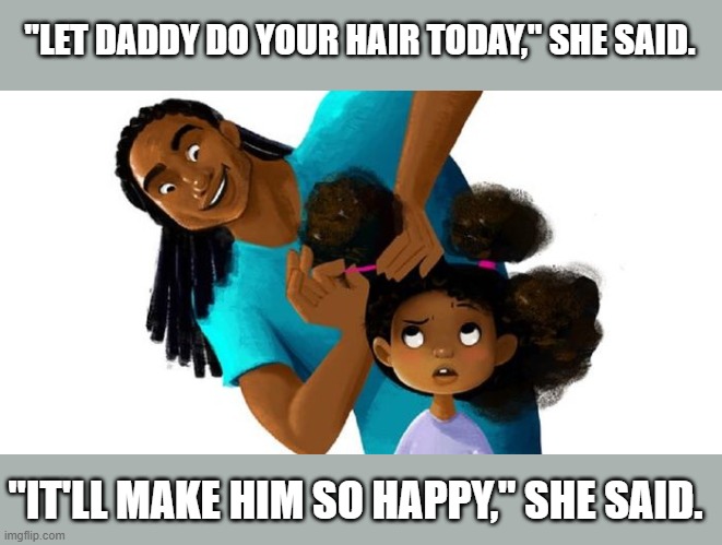 This book / short film is actually really cute! (Surprisingly, this film is from ILLUMINATION ENTERTAINMENT! WHAT?!) | "LET DADDY DO YOUR HAIR TODAY," SHE SAID. "IT'LL MAKE HIM SO HAPPY," SHE SAID. | made w/ Imgflip meme maker