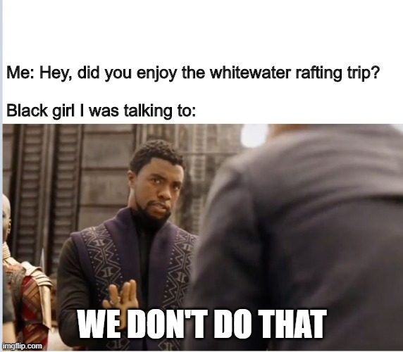 True story | Me: Hey, did you enjoy the whitewater rafting trip?
 
Black girl I was talking to:; WE DON'T DO THAT | image tagged in we don't do that here | made w/ Imgflip meme maker