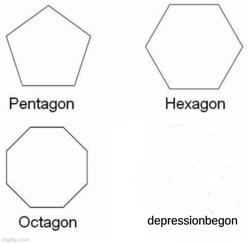 Pentagon Hexagon Octagon Meme | depressionbegon | image tagged in memes,pentagon hexagon octagon | made w/ Imgflip meme maker