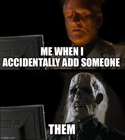 I'll Just Wait Here | ME WHEN I ACCIDENTALLY ADD SOMEONE; THEM | image tagged in memes,ill just wait here | made w/ Imgflip meme maker